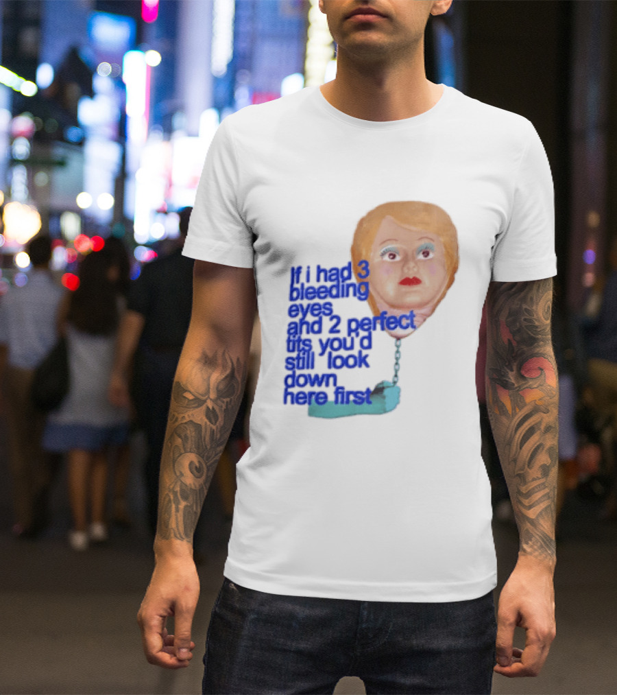 If I Had 3 Bleeding Eyes And 2 Perfect Tits You'd Still Look Down Here First T-Shirt