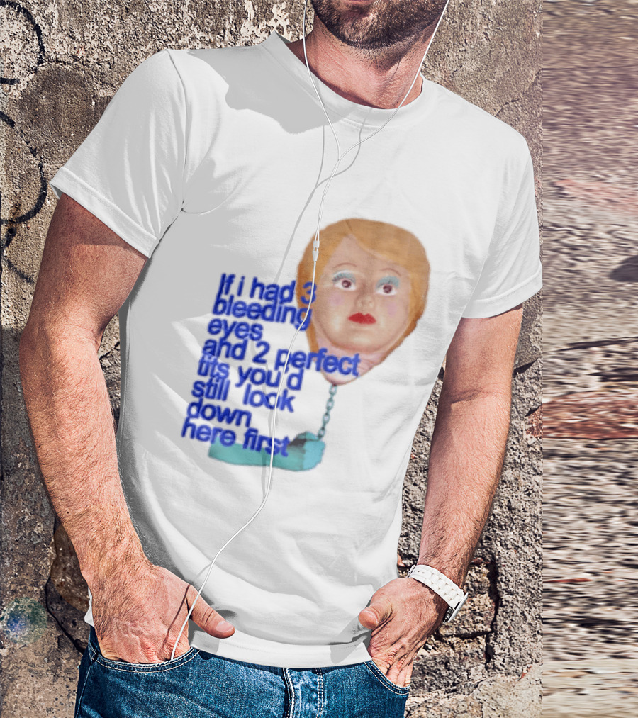If I Had 3 Bleeding Eyes And 2 Perfect Tits You'd Still Look Down Here First T-Shirt