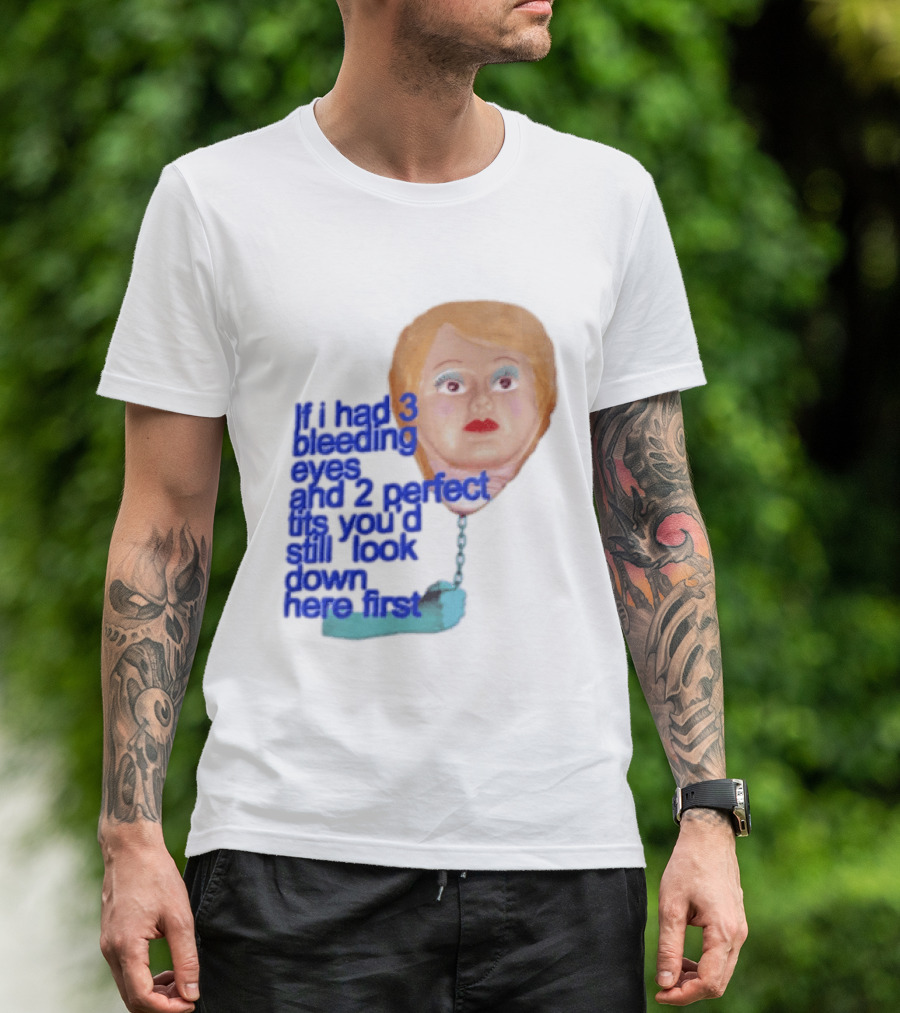 If I Had 3 Bleeding Eyes And 2 Perfect Tits You'd Still Look Down Here First T-Shirt