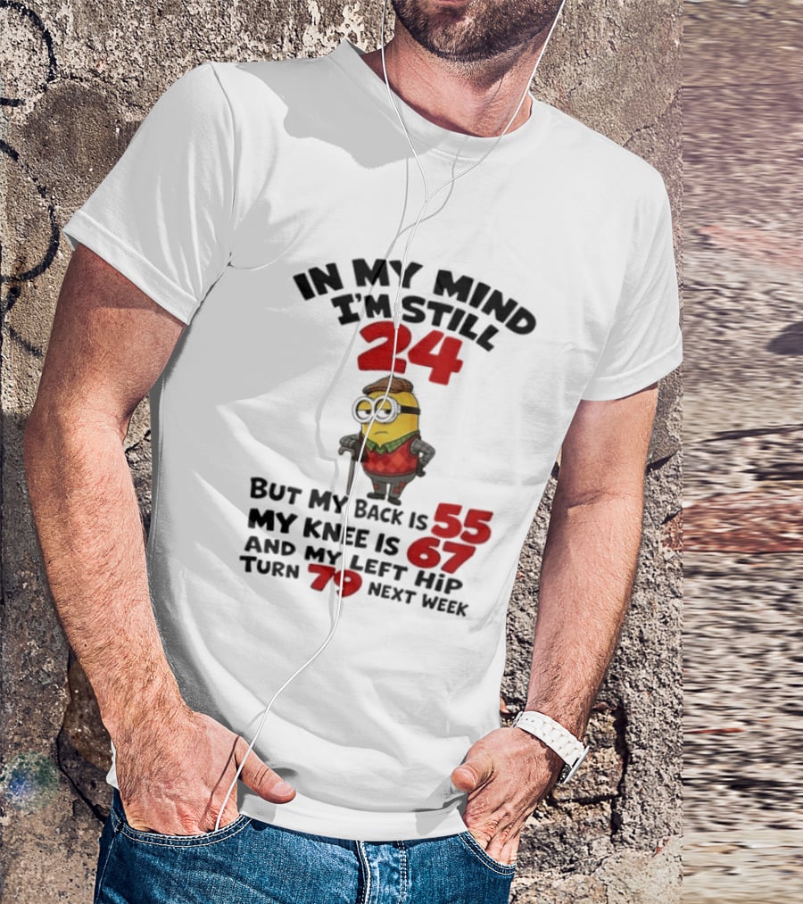 Minion In My Mind I'm Still 24 But My Back Is 55 My Knee Is 67 And My Left Hip Turn 79 Next Week T-Shirt