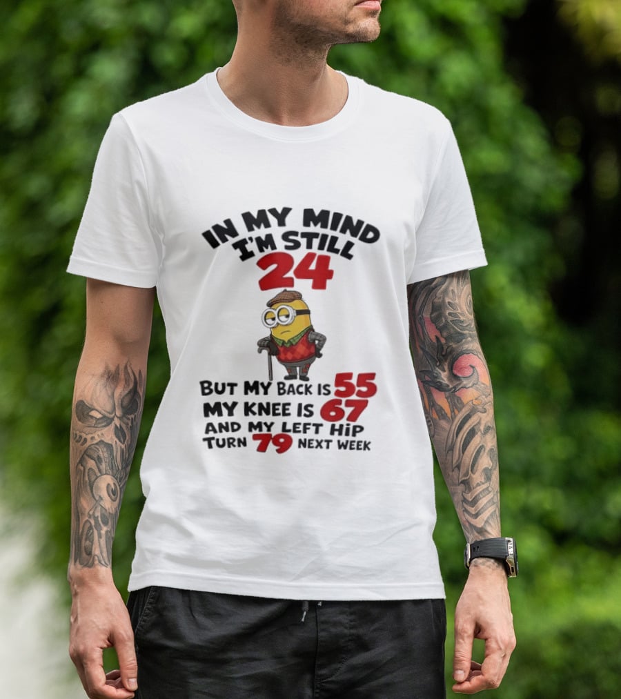 Minion In My Mind I'm Still 24 But My Back Is 55 My Knee Is 67 And My Left Hip Turn 79 Next Week T-Shirt