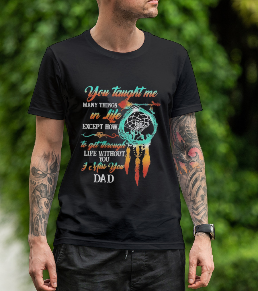 You Taught Me Many Things In Life Except How To Get Through Life Without You I Miss You Dad Dreamcatcher Feathers T-Shirt