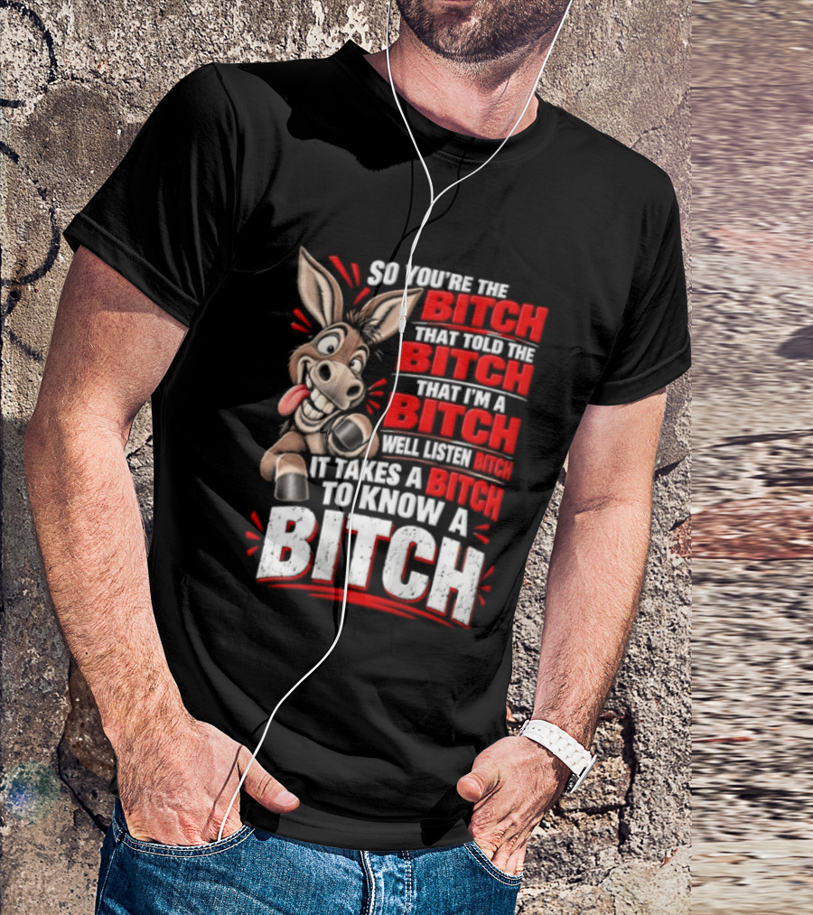 So You're The Bitch That Told The Bitch That I'm A Bitch Well Listen Bitch It Takes A Bitch To Know A Bitch T-Shirt