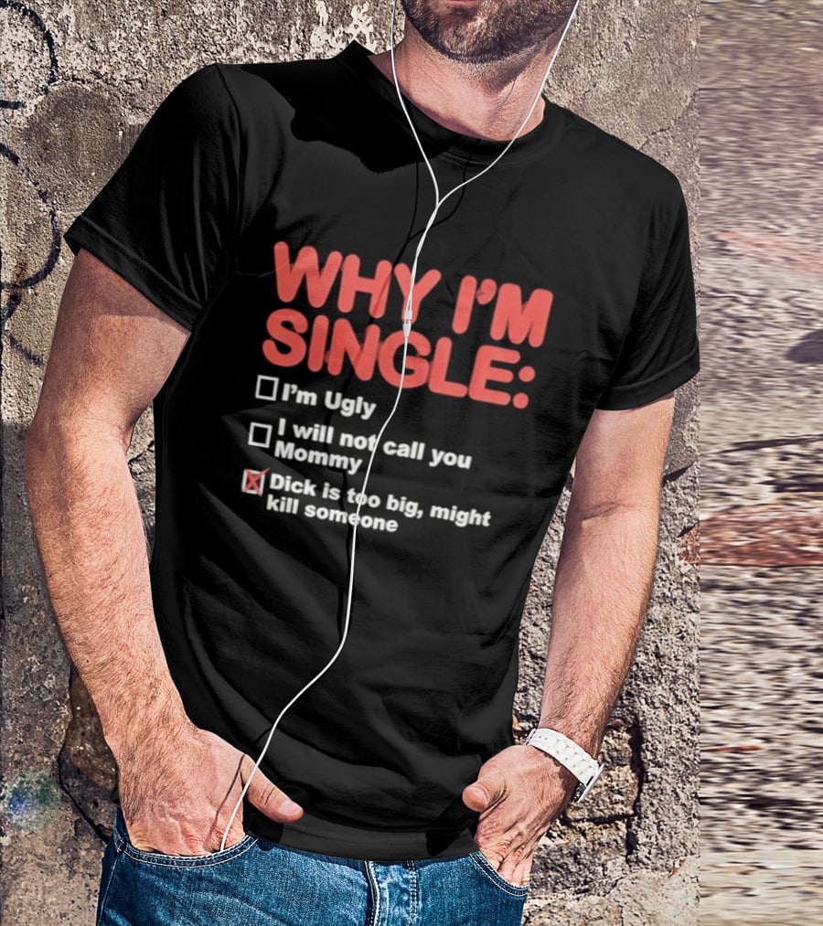 Why I'm Single I'm Ugly I Will Not Call You Mommy Dick Is Too Big Might Kill Someone T-Shirt