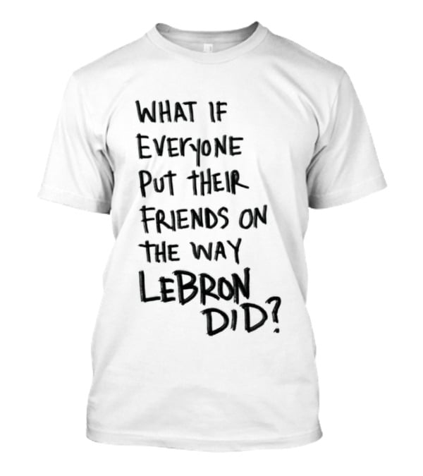 What If Everyone Put Their Friends On The Way LeBron Did T-Shirt