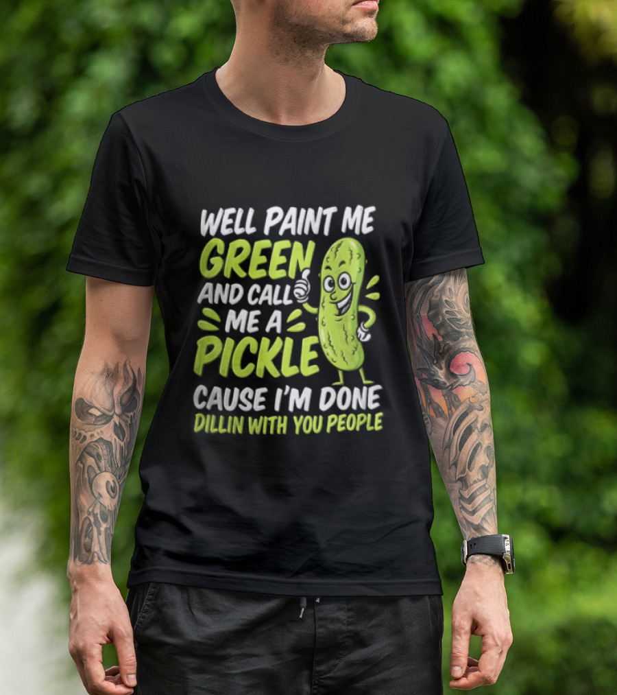 Well Paint Me Green And Call Me A Pickle Cause I'm Done Dillin With You People T-Shirt