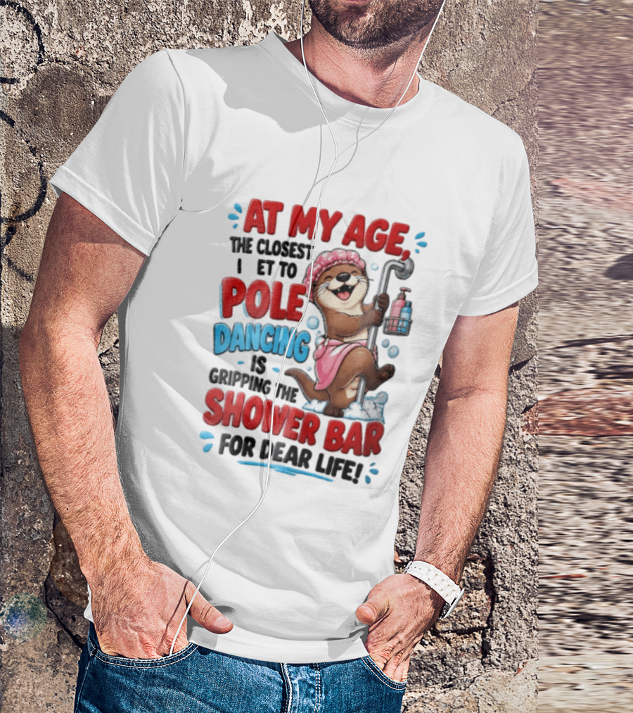 At My Age The Closest I Get To Pole Dancing Is Gripping The Shower Bar For Dear Life Otter Bathtub Humor T-Shirt