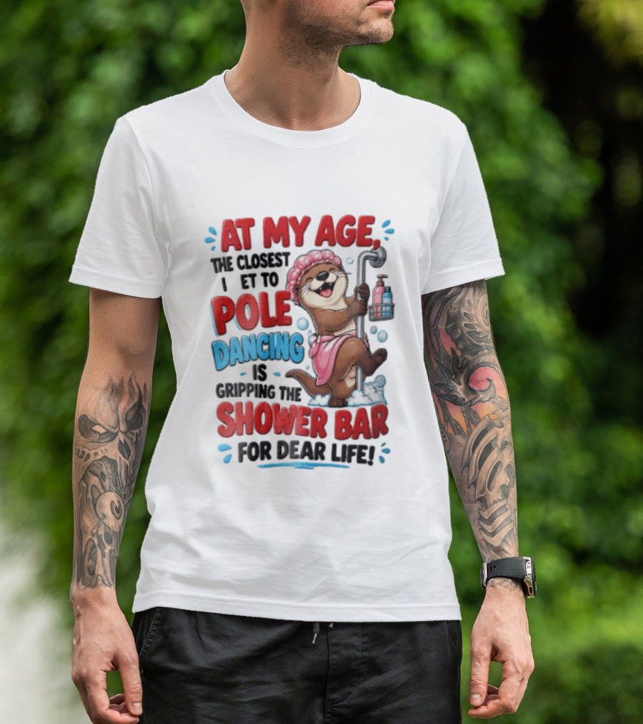 At My Age The Closest I Get To Pole Dancing Is Gripping The Shower Bar For Dear Life Otter Bathtub Humor T-Shirt