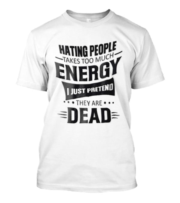 Hating People Takes Too Much Energy I Just Pretend They Are Dead T-Shirt