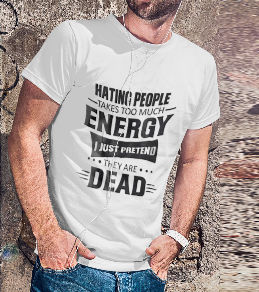 Hating People Takes Too Much Energy I Just Pretend They Are Dead T-Shirt