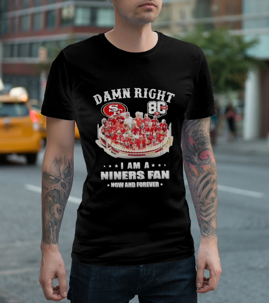 Damn Right SF 49ers 80 Years I Am A Niners Fan Now And Forever T-Shirt