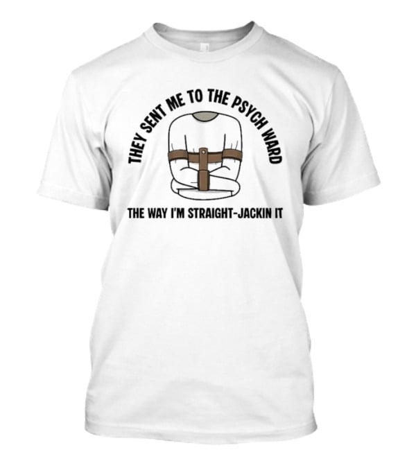 They Sent Me To The Psych Ward The Way I'm Straight Jackin It T-Shirt