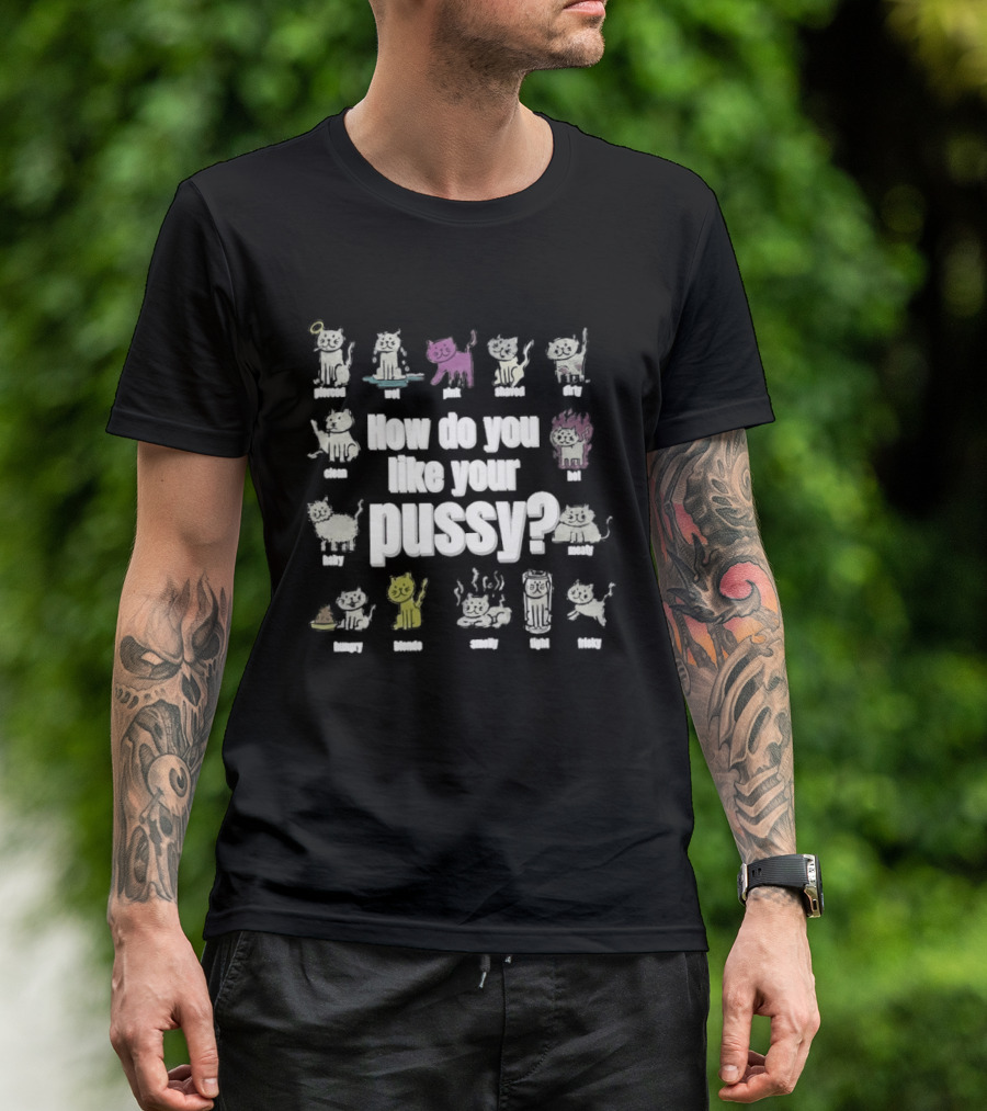 How Do You Like Your Pussy Curly Spicy Naked Hairy Happy Scratchy Shaved Wet Big Salty Wrinkled Smoking Drunk T-Shirt