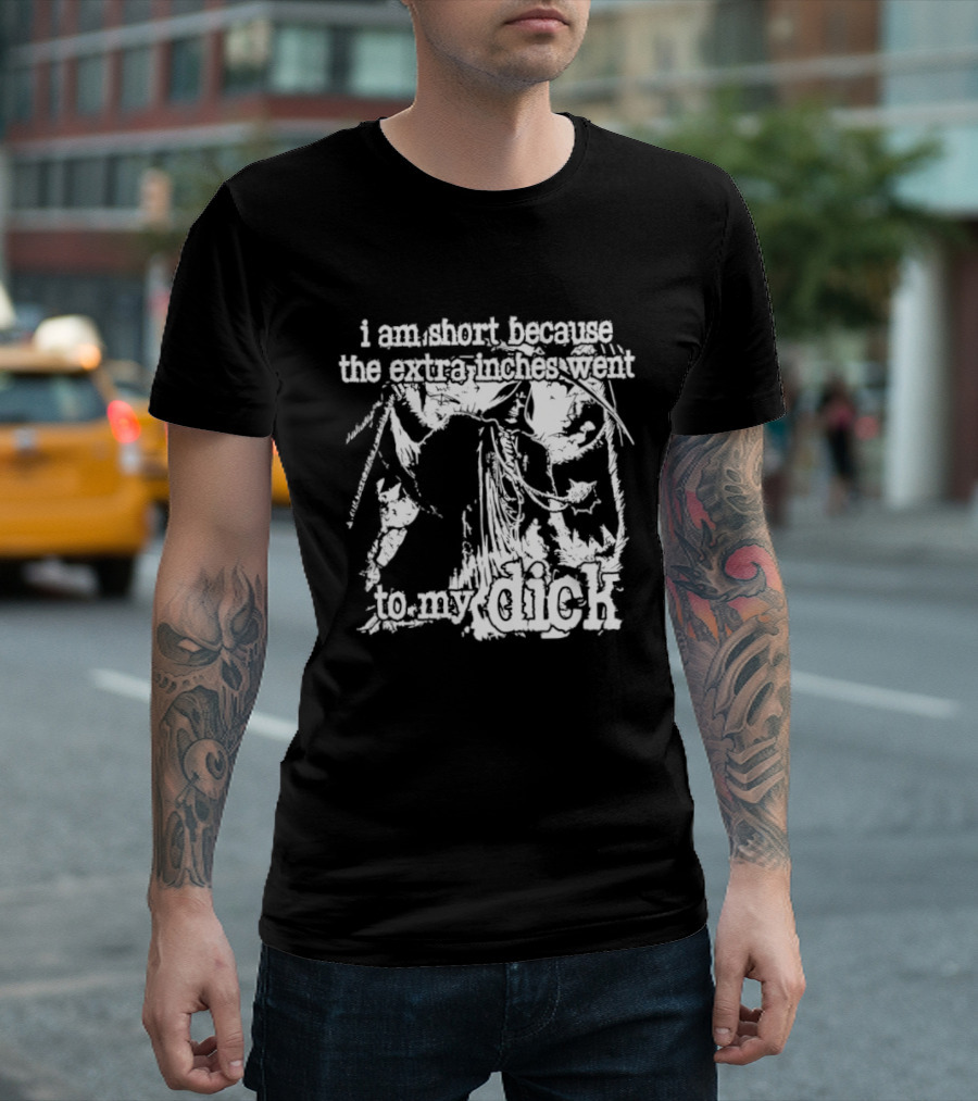 I Am Short The Extra Inches Went To My Dick T-Shirt