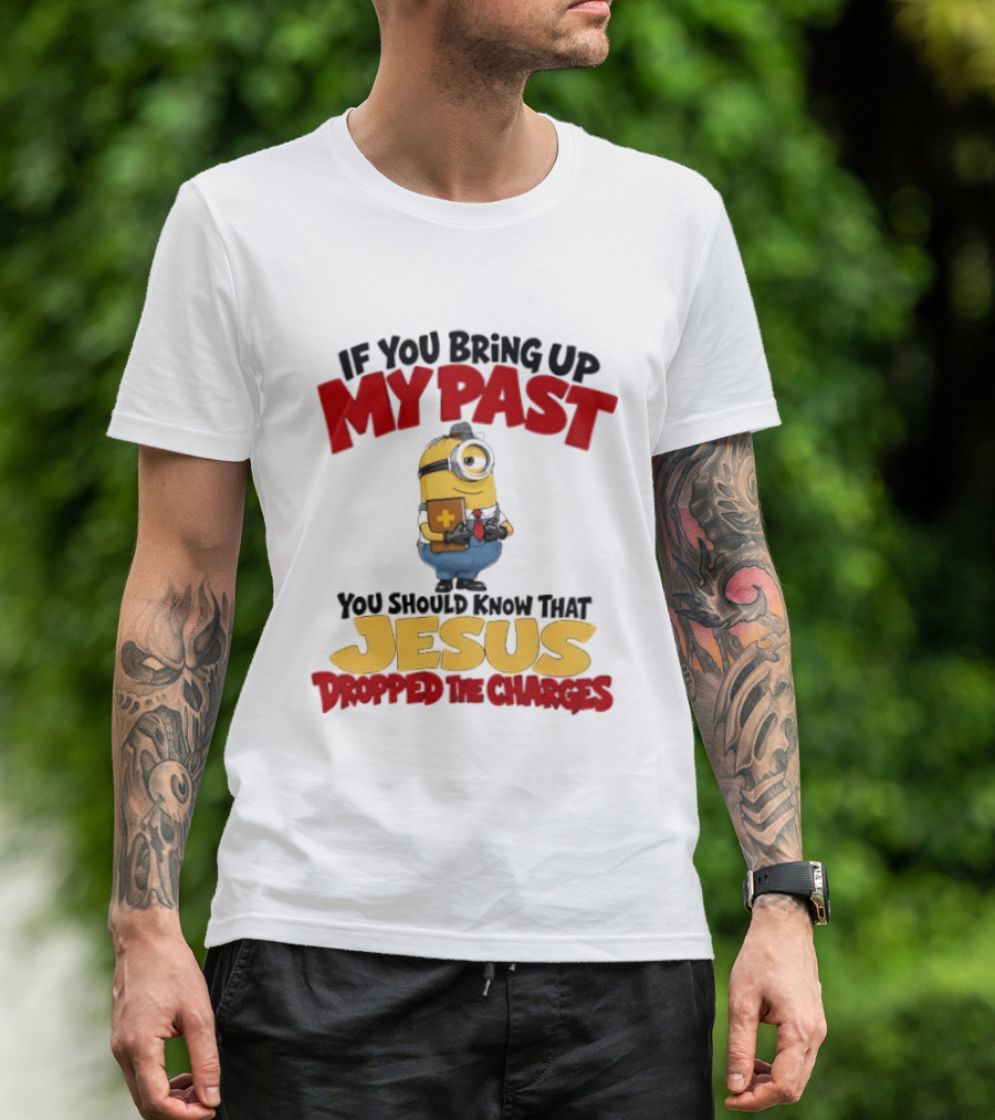 If You Bring Up My Past You Should Know That Jesus Dropped The Charges Minion T-Shirt