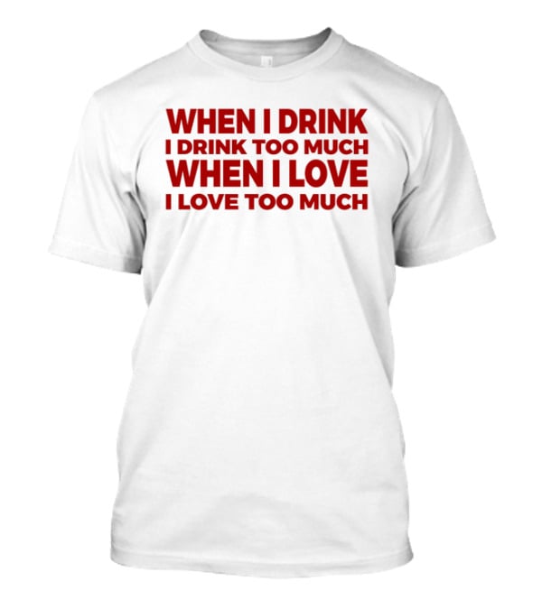 When I Drink I Drink Too Much When I Love I Love Too Much T-Shirt
