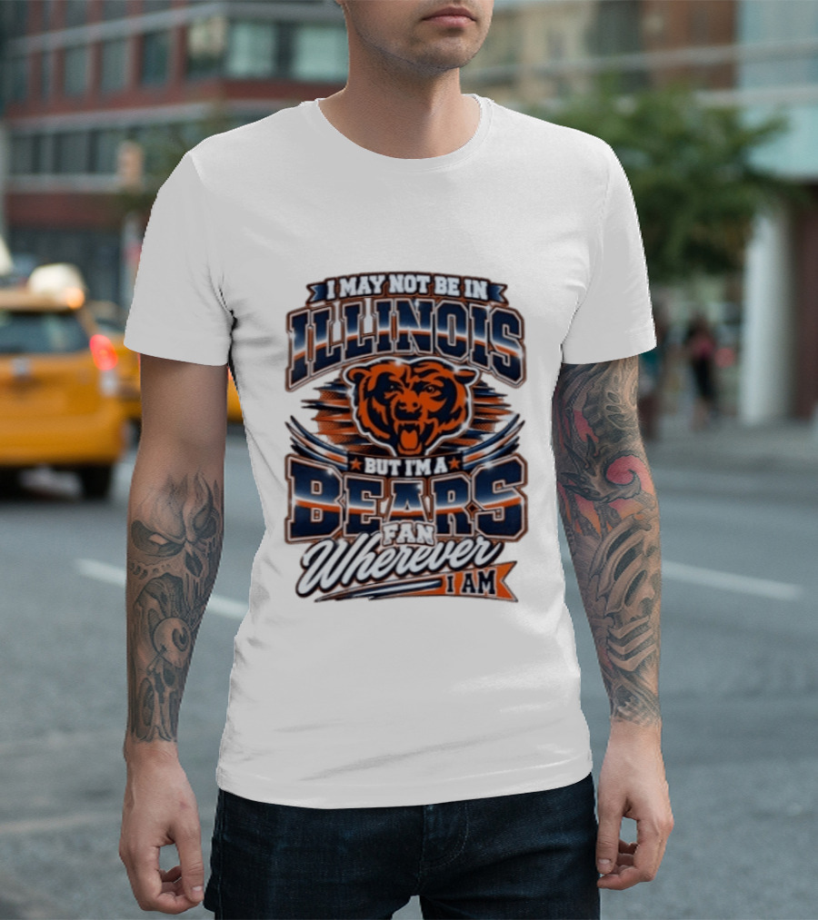I May Not Be In Illinois But I'm A Bears Fan Wherever I Am T-Shirt