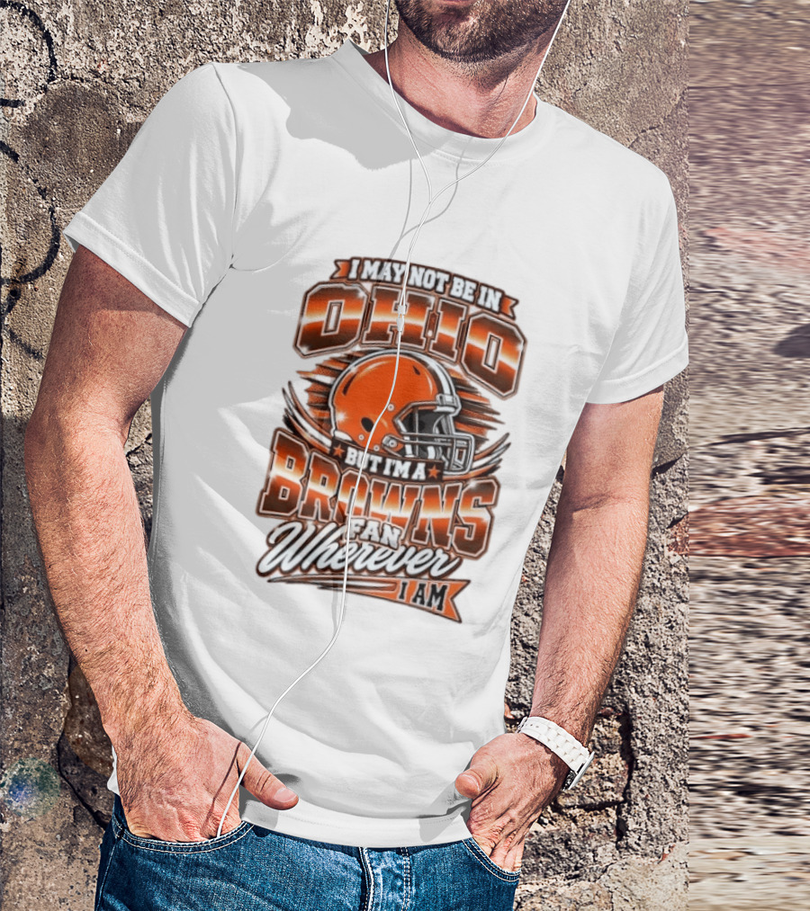 I May Not Be In Ohio But I'm A Browns Fan Wherever I Am T-Shirt