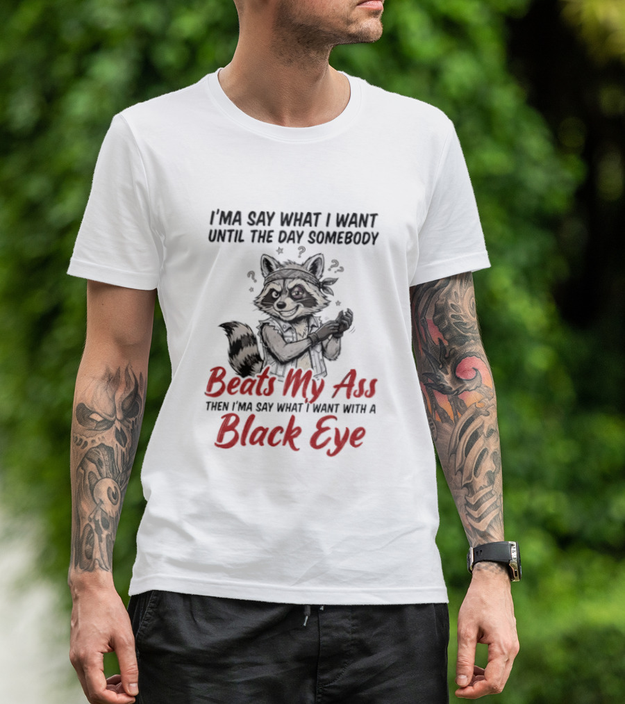 I'ma Say What I Want Until The Day Somebody Beats My Ass Then I'ma Say What I Want With A Black Eye Raccoon T-Shirt