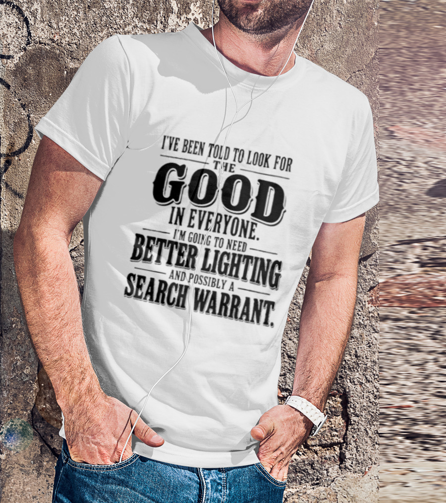 I've Been Told To Look For The Good In Everyone Need Better Lighting And Search Warrant T-Shirt