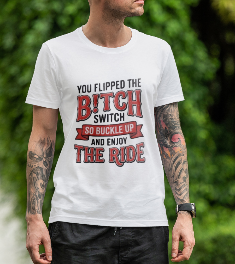 You Flipped The Bitch Switch So Buckle Up And Enjoy The Ride T-Shirt