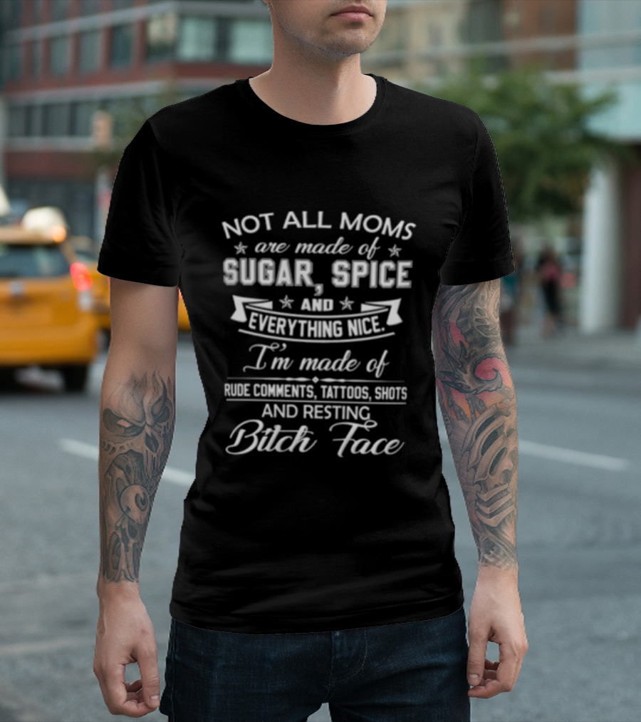 Not All Moms Are Made Of Sugar Spice And Everything Nice I'm Made Of Rude Comments Tattoos Swears And Resting Bitch Face T-Shirt