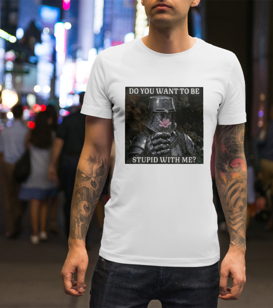Do You Want To Be Stupid With Me Ancient Warrior Knight Flower T-Shirt