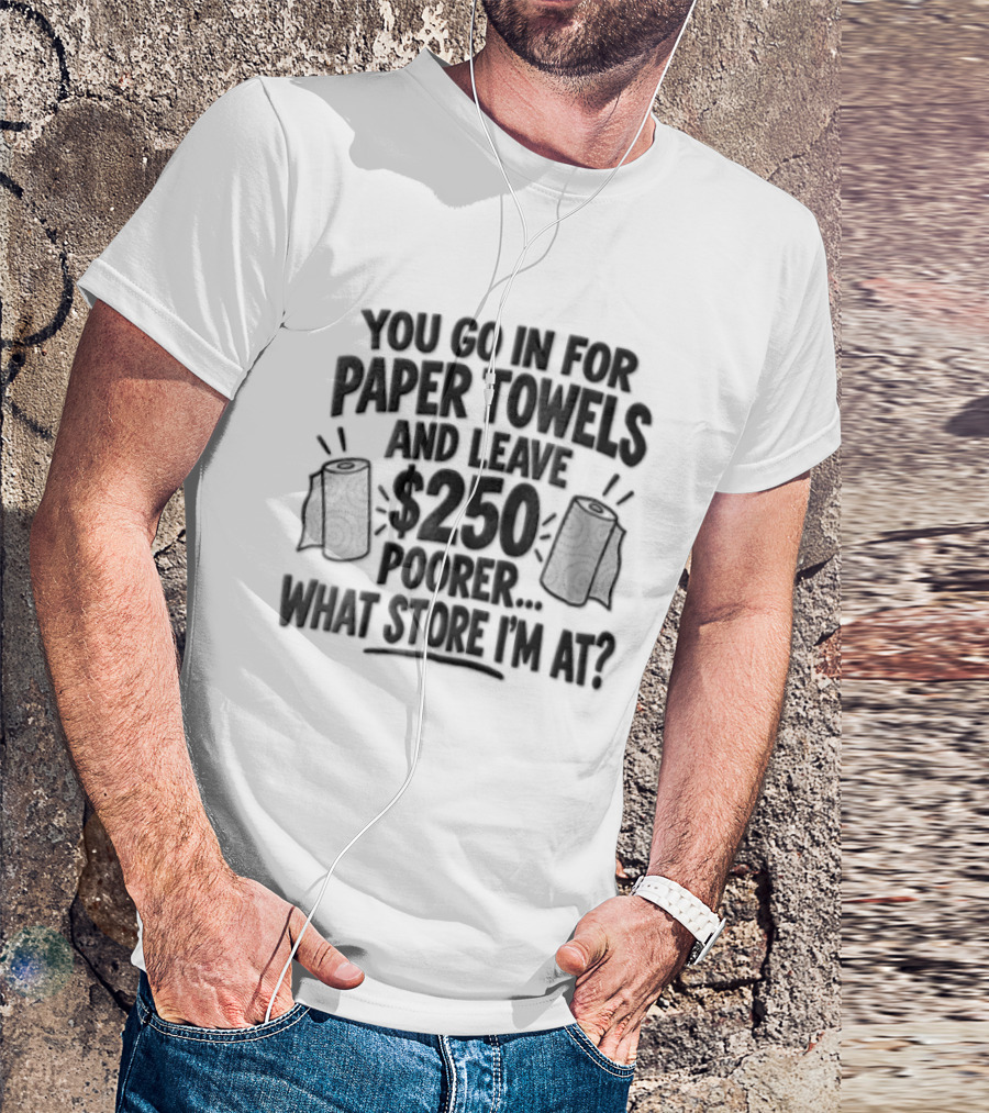 You Go In For Paper Towels And Leave 250 Poorer What Store Am I At T-Shirt