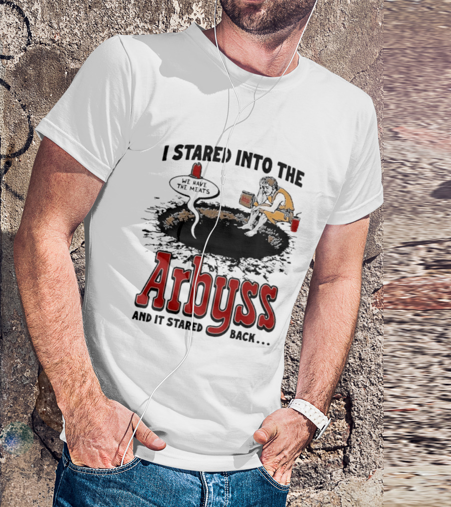 I Stared Into The Arbyss And It Stared Back We Have The Meats T-Shirt