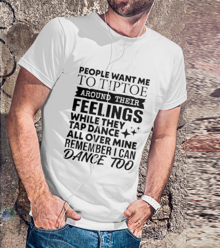 People Want Me To Tiptoe Around Their Feelings While They Tap Dance All Over Mine Remember I Can Dance Too T-Shirt
