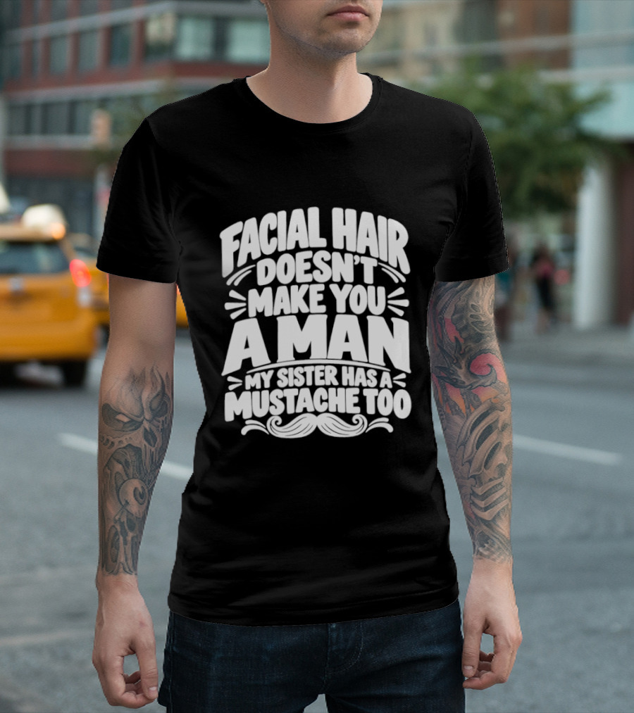 Facial Hair Doesn't Make You A Man My Sister Has A Mustache Too T-Shirt