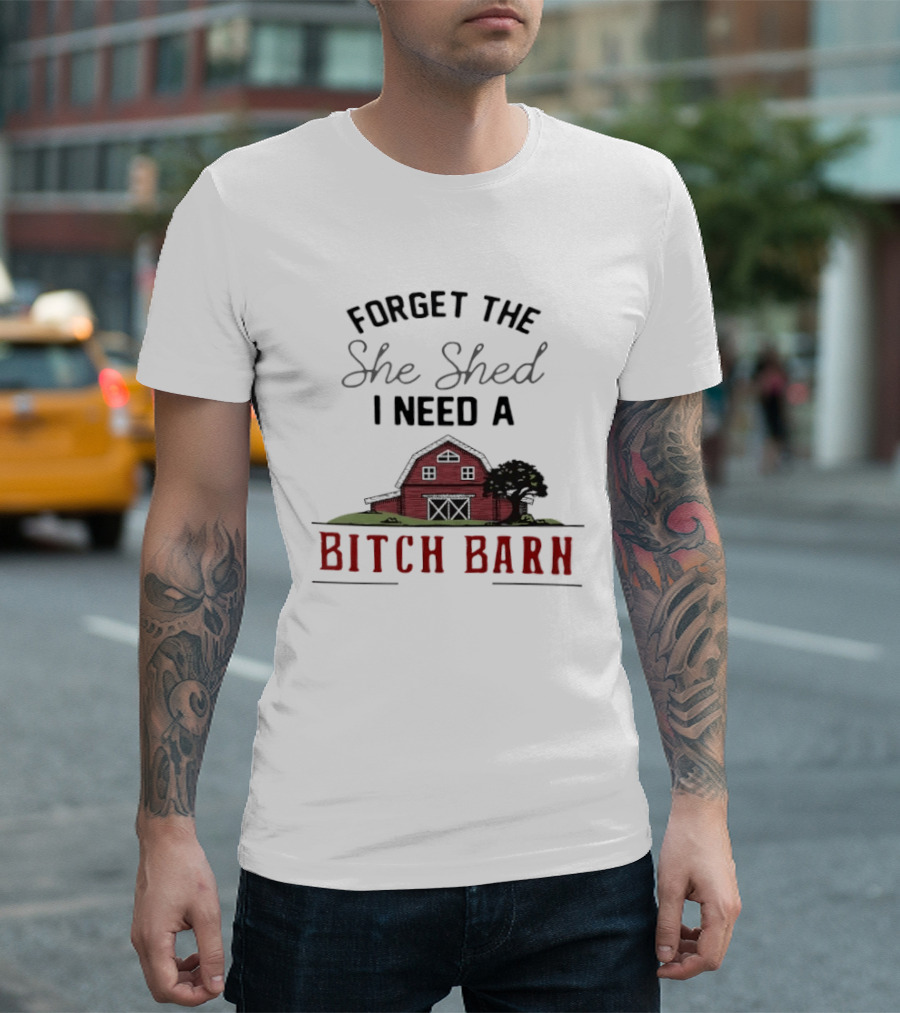 Forget The She Shed I Need A Bitch Barn Farmhouse Humor T-Shirt