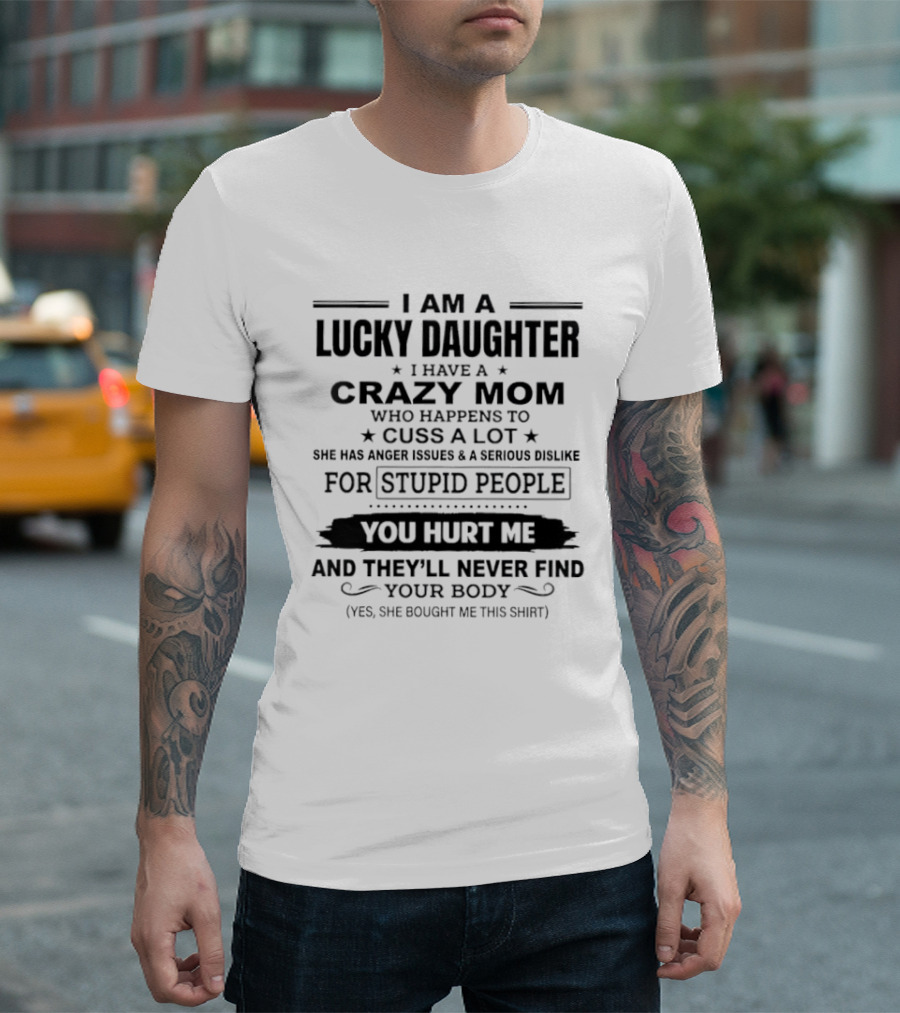 I Am A Lucky Daughter Crazy Mom Cusses A Lot Anger Issues Dislike For Stupid People You Hurt Me Never Find Your Body She Bought Me This T-Shirt