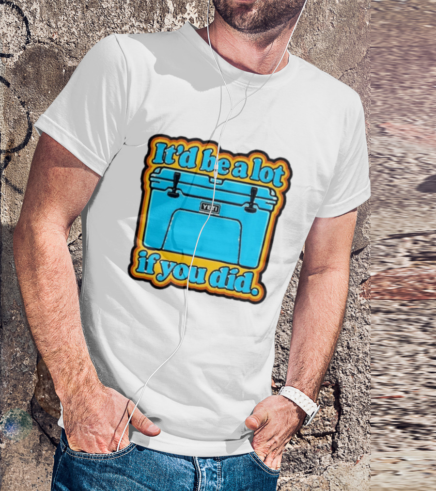 It'd Be A Lot If You Did Yeti Cooler T-Shirt