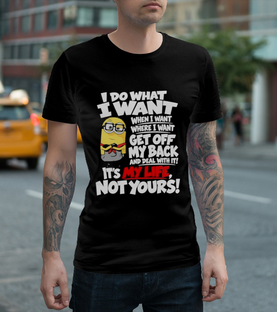 I Do What I Want When I Want Where I Want Get Off My Back It's My Life Not Yours Minion T-Shirt