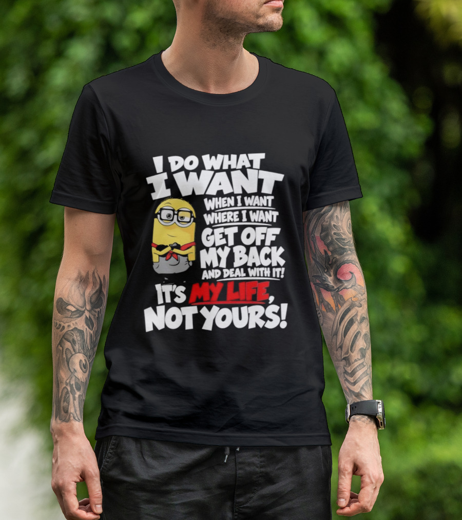 I Do What I Want When I Want Where I Want Get Off My Back It's My Life Not Yours Minion T-Shirt