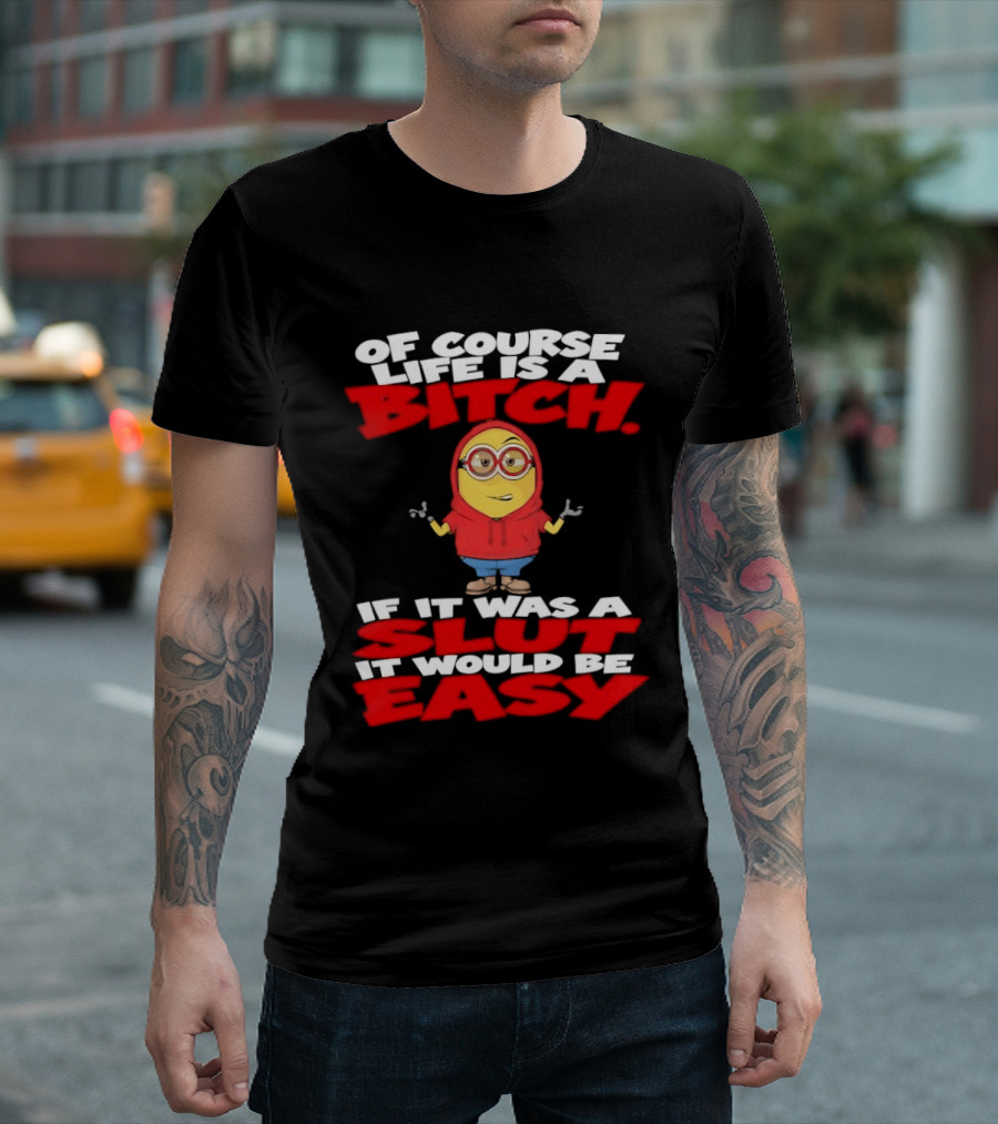 Of Course Life Is A Bitch Minion If It Was A Slut It Would Be Easy T-Shirt