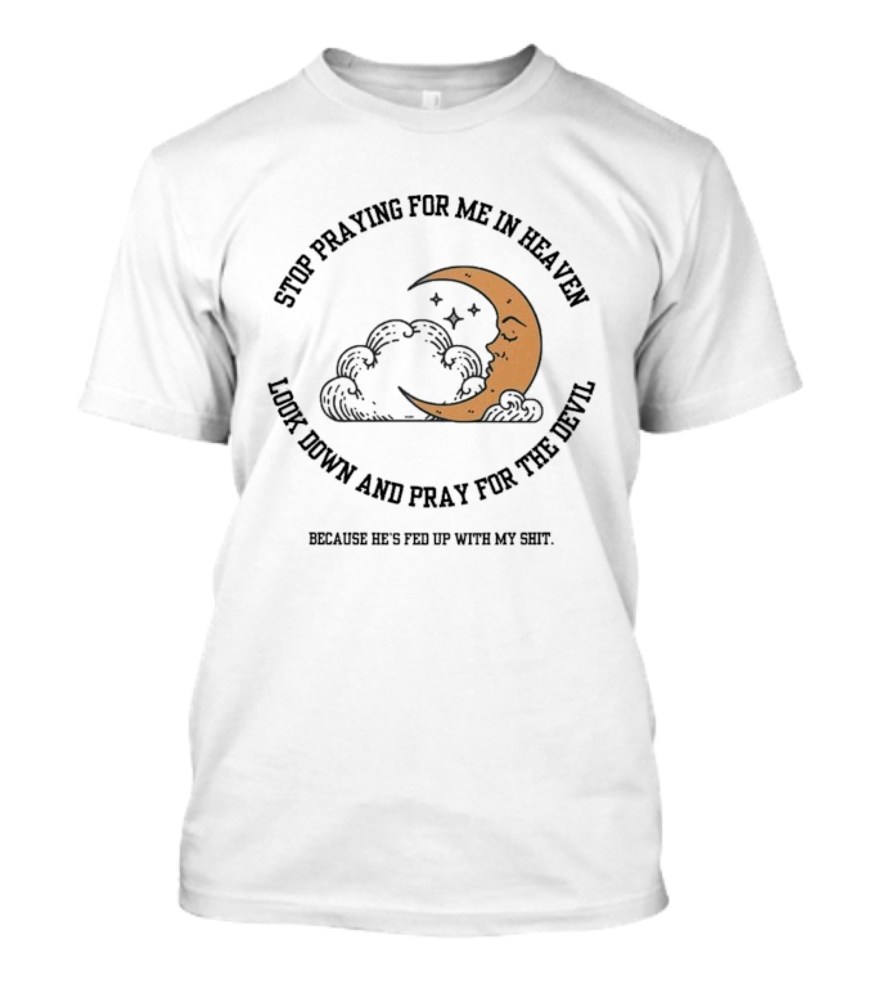 Stop Praying For Me In Heaven Moon Look Down Pray For The Devil He's Fed Up T-Shirt