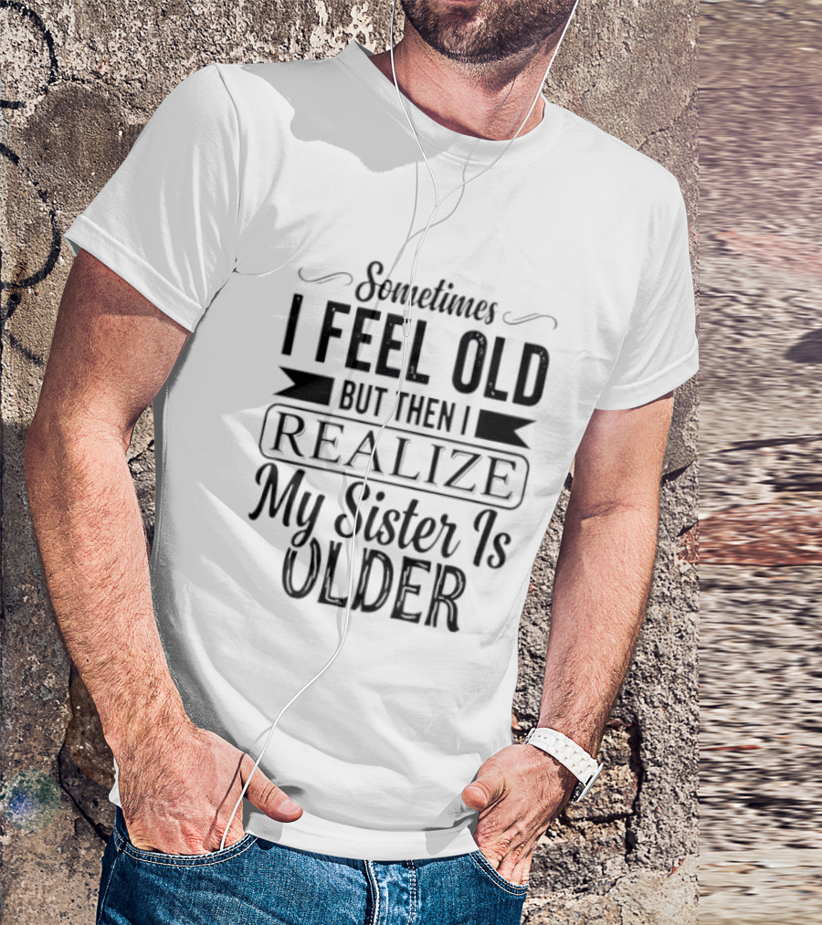 Sometimes I Feel Old But Then I Realize My Sister Is Older T-Shirt