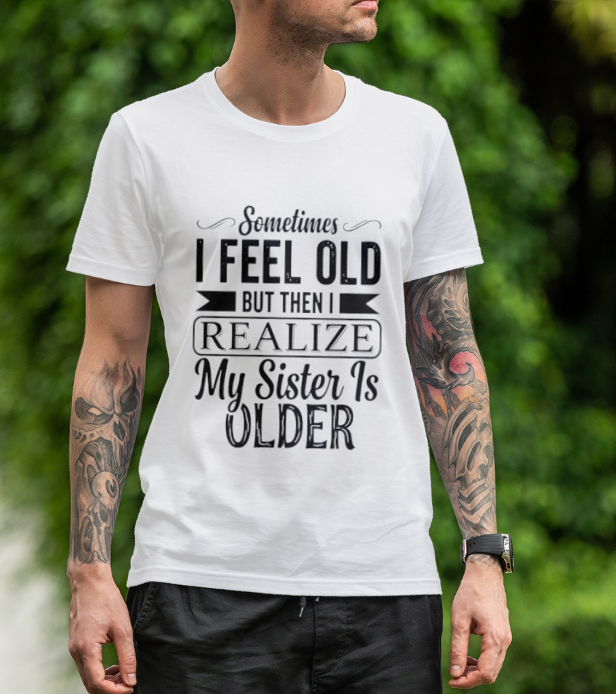 Sometimes I Feel Old But Then I Realize My Sister Is Older T-Shirt