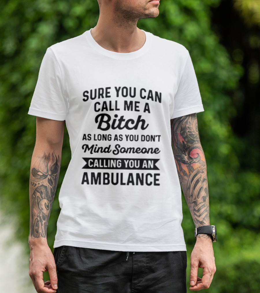 Sure You Can Call Me A Bitch As Long As You Don't Mind Someone Calling You An Ambulance T-Shirt