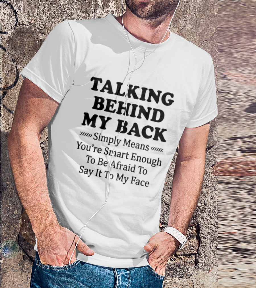 Talking Behind My Back Simply Means You're Smart Enough To Be Afraid To Say It To My Face T-Shirt