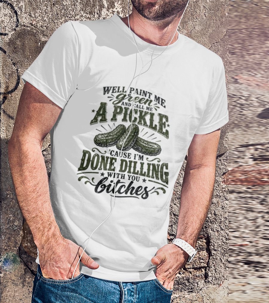 Well Paint Me Green And Call Me A Pickle Cause I'm Done Dilling With You Bitches T-Shirt