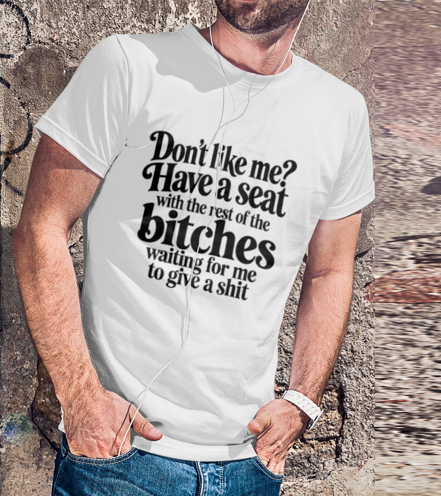 Don't Like Me Have A Seat With The Rest Of The Bitches Waiting For Me To Give A Shit T-Shirt
