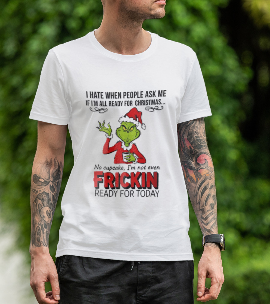 I Hate When People Ask Me If I'm All Ready For Christmas Grinch Not Even Frickin Ready For Today T-Shirt