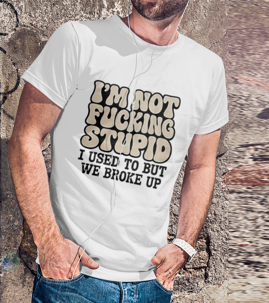 I'm Not Fucking Stupid I Used To But We Broke Up T-Shirt