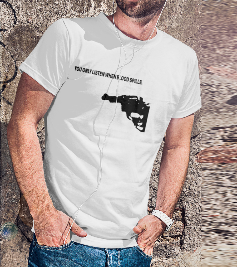 You Only Listen When Blood Spills Gun Protest Message T-Shirt