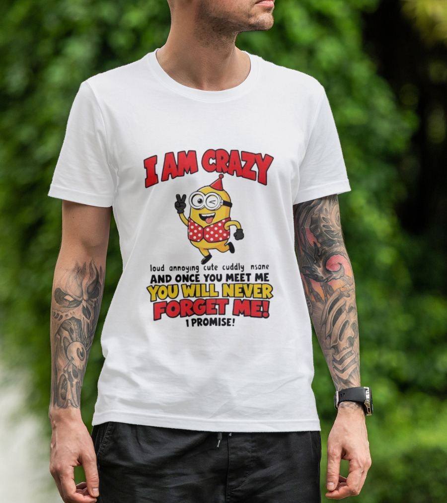 Minion I Am Crazy Loud Annoying Cute Cuddly Insane You Will Never Forget Me T-Shirt