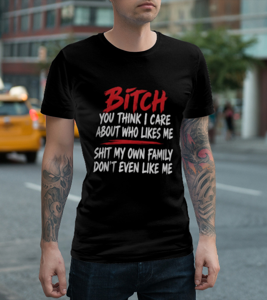 Bitch You Think I Care About Who Likes Me My Own Family Don't Even Like Me T-Shirt