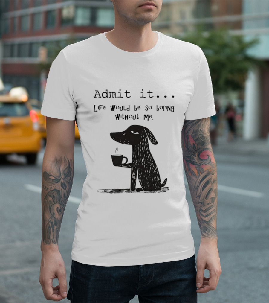 Admit It Life Would Be So Boring Without Me Dog With Coffee T-Shirt